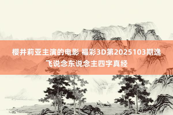 樱井莉亚主演的电影 福彩3D第2025103期逸飞说念东说念主四字真经