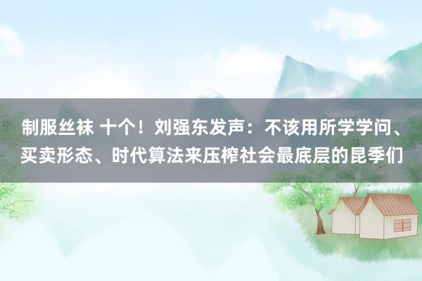 制服丝袜 十个！刘强东发声：不该用所学学问、买卖形态、时代算法来压榨社会最底层的昆季们