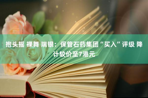 抱头摇 裸舞 瑞银：保管石药集团“买入”评级 降计较价至7港元