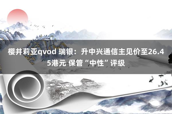 樱井莉亚qvod 瑞银：升中兴通信主见价至26.45港元 保管“中性”评级