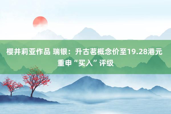 樱井莉亚作品 瑞银：升古茗概念价至19.28港元 重申“买入”评级