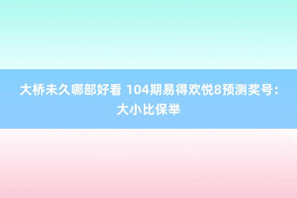大桥未久哪部好看 104期易得欢悦8预测奖号：大小比保举