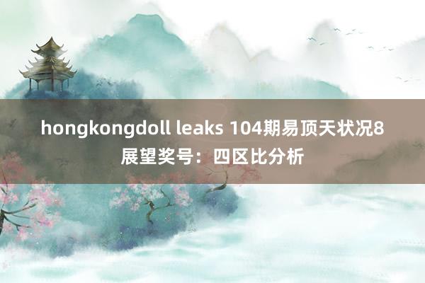 hongkongdoll leaks 104期易顶天状况8展望奖号：四区比分析