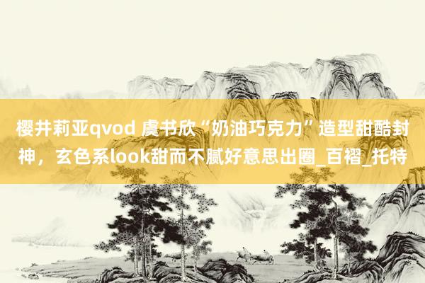 樱井莉亚qvod 虞书欣“奶油巧克力”造型甜酷封神，玄色系look甜而不腻好意思出圈_百褶_托特