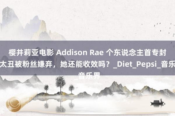 樱井莉亚电影 Addison Rae 个东说念主首专封面太丑被粉丝嫌弃，她还能收效吗？_Diet_Pepsi_音乐界