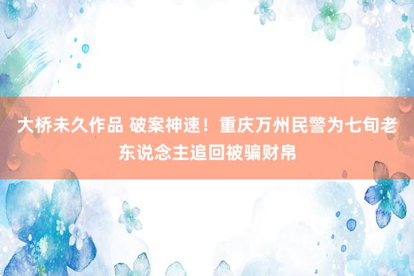 大桥未久作品 破案神速！重庆万州民警为七旬老东说念主追回被骗财帛