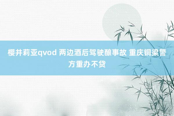樱井莉亚qvod 两边酒后驾驶酿事故 重庆铜梁警方重办不贷