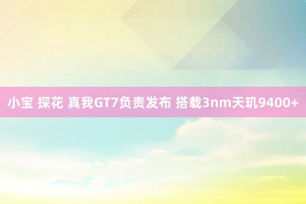 小宝 探花 真我GT7负责发布 搭载3nm天玑9400+