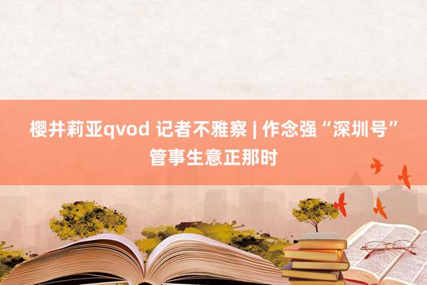 樱井莉亚qvod 记者不雅察 | 作念强“深圳号”管事生意正那时