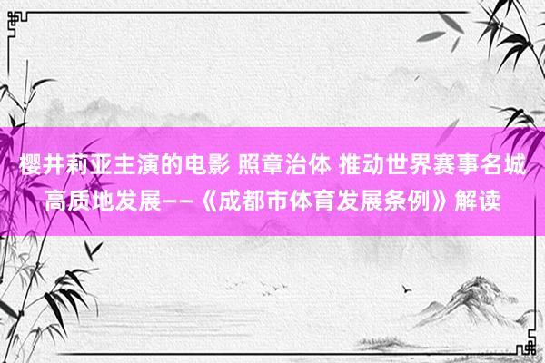 樱井莉亚主演的电影 照章治体 推动世界赛事名城高质地发展——《成都市体育发展条例》解读