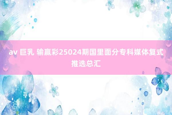 av 巨乳 输赢彩25024期国里面分专科媒体复式推选总汇