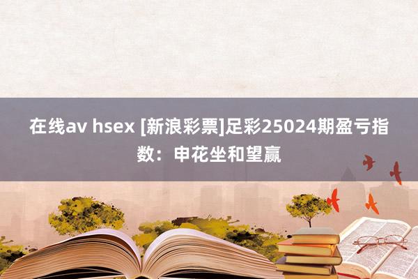 在线av hsex [新浪彩票]足彩25024期盈亏指数：申花坐和望赢