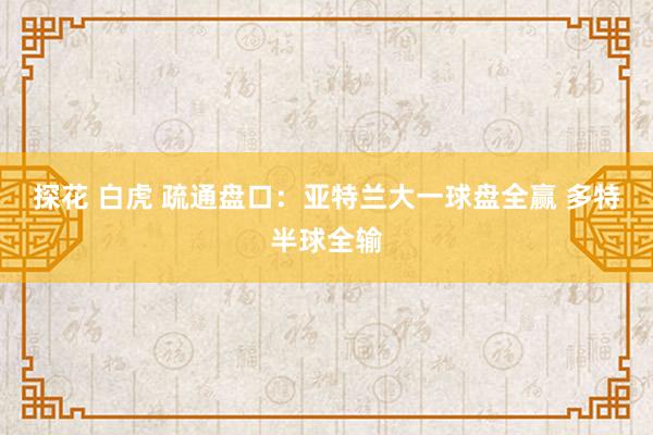 探花 白虎 疏通盘口：亚特兰大一球盘全赢 多特半球全输