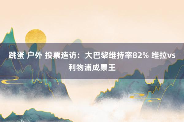 跳蛋 户外 投票造访：大巴黎维持率82% 维拉vs利物浦成票王