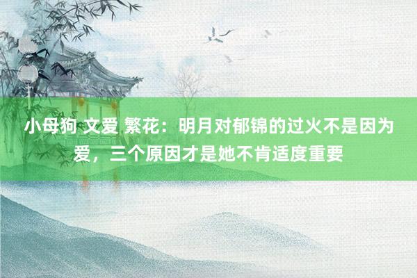 小母狗 文爱 繁花：明月对郁锦的过火不是因为爱，三个原因才是她不肯适度重要