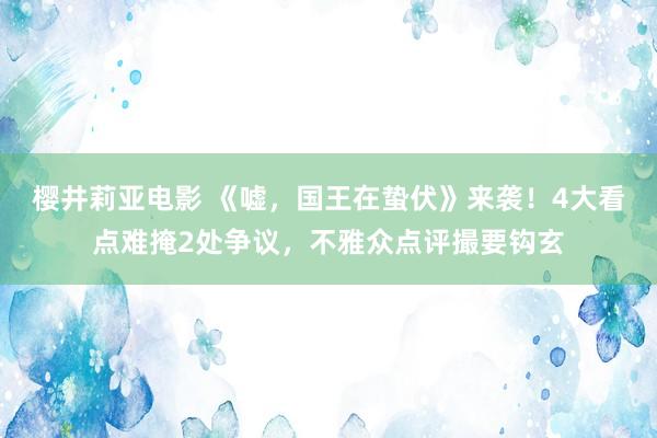 樱井莉亚电影 《嘘，国王在蛰伏》来袭！4大看点难掩2处争议，不雅众点评撮要钩玄