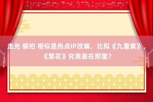走光 偷拍 相似是热点IP改编，比拟《九重紫》，《繁花》究竟差在那里？