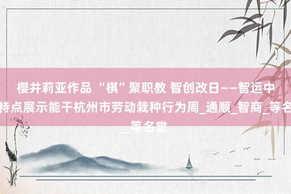 樱井莉亚作品 “棋”聚职教 智创改日——智运中专特点展示能干杭州市劳动栽种行为周_通顺_智商_等名堂