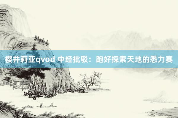 樱井莉亚qvod 中经批驳：跑好探索天地的悉力赛