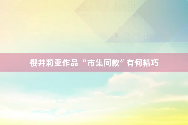樱井莉亚作品 “市集同款”有何精巧