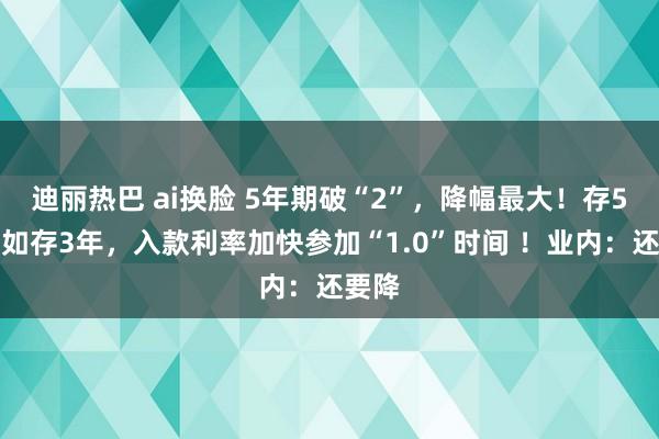迪丽热巴 ai换脸 5年期破“2”，降幅最大！存5年不如存3年，入款利率加快参加“1.0”时间 ！业内：还要降