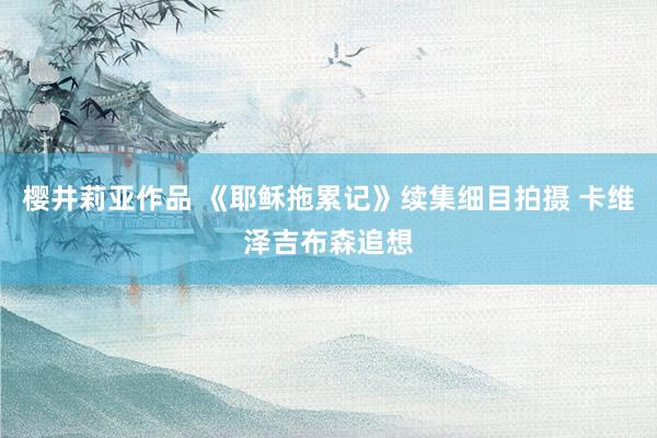 樱井莉亚作品 《耶稣拖累记》续集细目拍摄 卡维泽吉布森追想