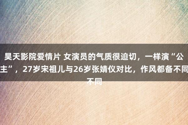 昊天影院爱情片 女演员的气质很迫切，一样演“公主”，27岁宋祖儿与26岁张婧仪对比，作风都备不同