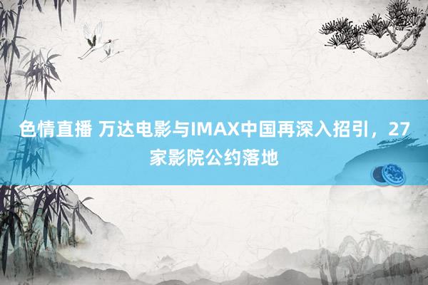 色情直播 万达电影与IMAX中国再深入招引，27家影院公约落地